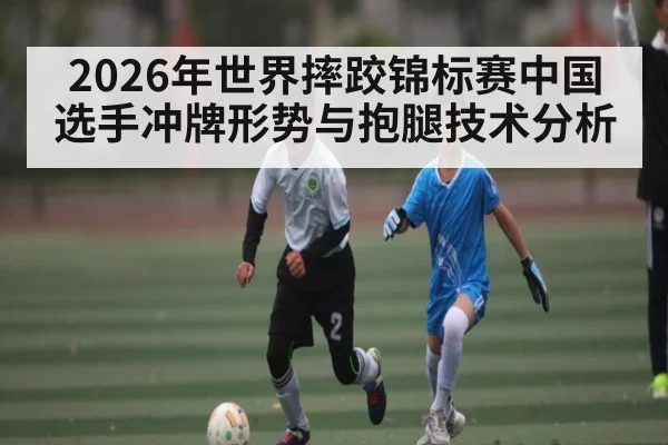 2026年世界摔跤锦标赛中国选手冲牌形势与抱腿技术分析