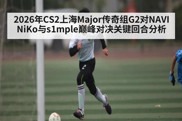 2026年CS2上海Major传奇组G2对NAVI NiKo与s1mple巅峰对决关键回合分析