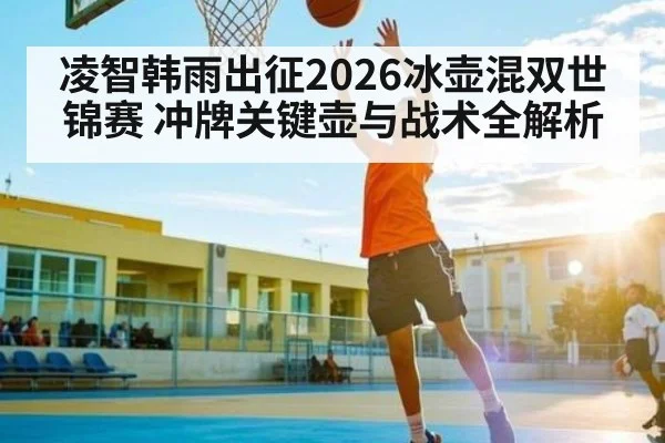 凌智韩雨出征2026冰壶混双世锦赛 冲牌关键壶与战术全解析