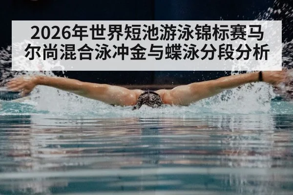 2026年世界短池游泳锦标赛马尔尚混合泳冲金与蝶泳分段分析