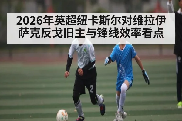 2026年英超纽卡斯尔对维拉伊萨克反戈旧主与锋线效率看点