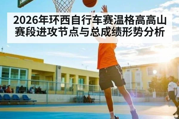 2026年环西自行车赛温格高高山赛段进攻节点与总成绩形势分析